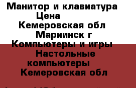 Манитор и клавиатура › Цена ­ 2 000 - Кемеровская обл., Мариинск г. Компьютеры и игры » Настольные компьютеры   . Кемеровская обл.